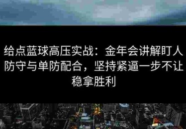 给点蓝球高压实战：金年会讲解盯人防守与单防配合，坚持紧逼一步不让稳拿胜利