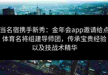 当名宿携手新秀：金年会app邀请给点体育名将组建导师团，传承宝贵经验以及技战术精华