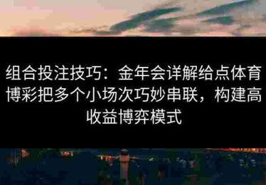 组合投注技巧：金年会详解给点体育博彩把多个小场次巧妙串联，构建高收益博弈模式