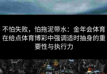 不怕失败，怕拖泥带水：金年会体育在给点体育博彩中强调适时抽身的重要性与执行力