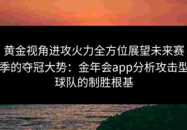 黄金视角进攻火力全方位展望未来赛季的夺冠大势：金年会app分析攻击型球队的制胜根基