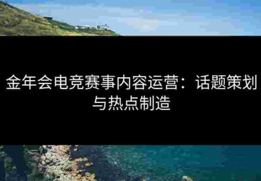 金年会电竞赛事内容运营：话题策划与热点制造