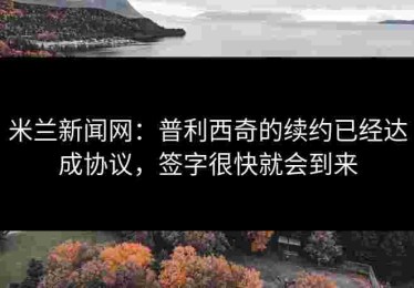 米兰新闻网：普利西奇的续约已经达成协议，签字很快就会到来