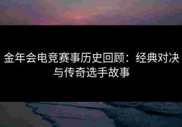 金年会电竞赛事历史回顾：经典对决与传奇选手故事