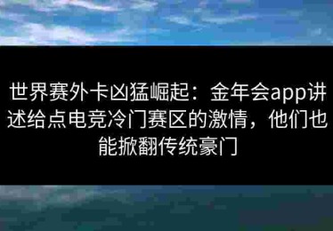 世界赛外卡凶猛崛起：金年会app讲述给点电竞冷门赛区的激情，他们也能掀翻传统豪门