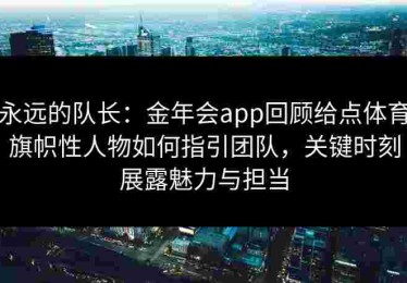 永远的队长：金年会app回顾给点体育旗帜性人物如何指引团队，关键时刻展露魅力与担当