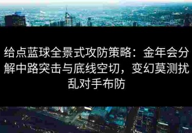 给点蓝球全景式攻防策略：金年会分解中路突击与底线空切，变幻莫测扰乱对手布防