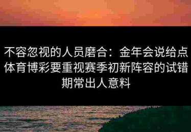 不容忽视的人员磨合：金年会说给点体育博彩要重视赛季初新阵容的试错期常出人意料