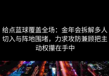 给点蓝球覆盖全场：金年会拆解多人切入与阵地围堵，力求攻防兼顾把主动权攥在手中