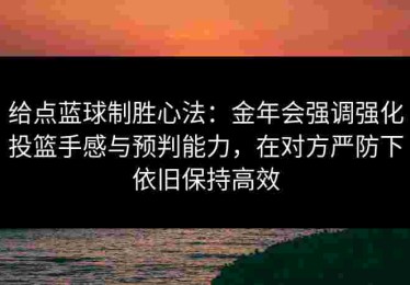 给点蓝球制胜心法：金年会强调强化投篮手感与预判能力，在对方严防下依旧保持高效