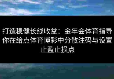 打造稳健长线收益：金年会体育指导你在给点体育博彩中分散注码与设置止盈止损点