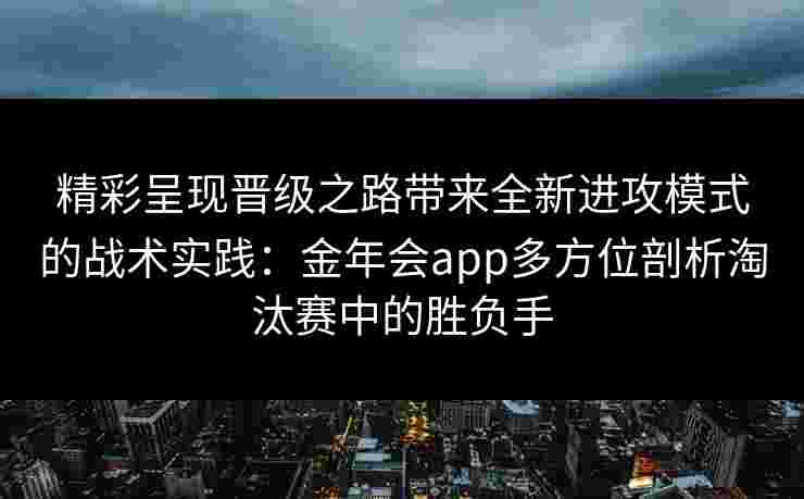 精彩呈现晋级之路带来全新进攻模式的战术实践：金年会app多方位剖析淘汰赛中的胜负手
