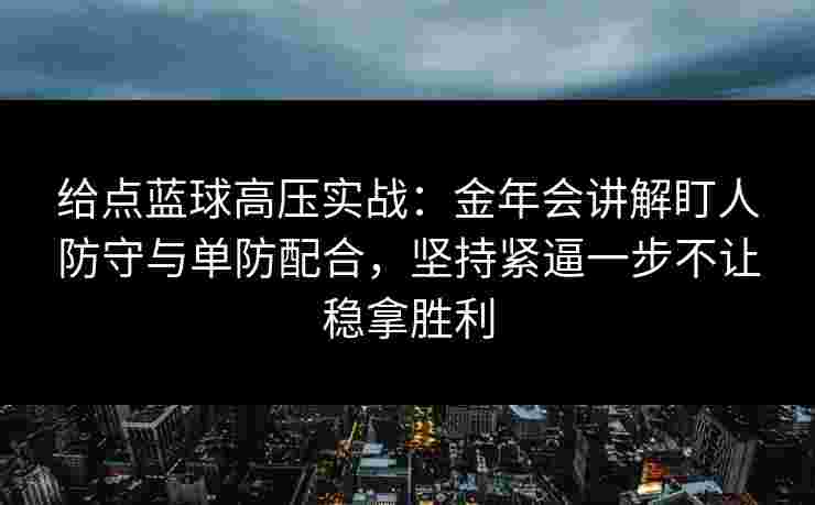 给点蓝球高压实战：金年会讲解盯人防守与单防配合，坚持紧逼一步不让稳拿胜利