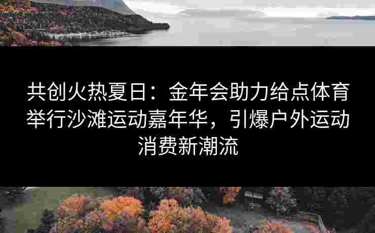 共创火热夏日：金年会助力给点体育举行沙滩运动嘉年华，引爆户外运动消费新潮流