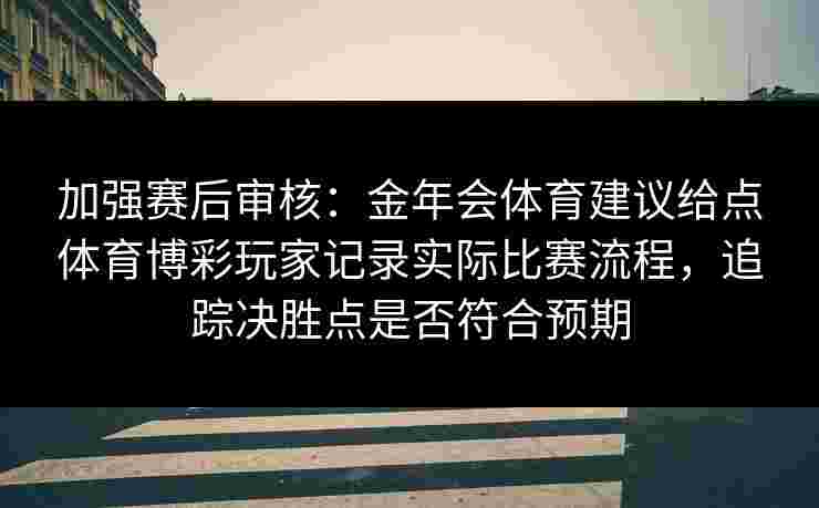加强赛后审核：金年会体育建议给点体育博彩玩家记录实际比赛流程，追踪决胜点是否符合预期