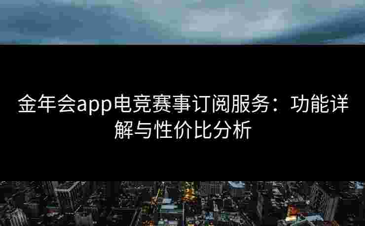 金年会app电竞赛事订阅服务：功能详解与性价比分析