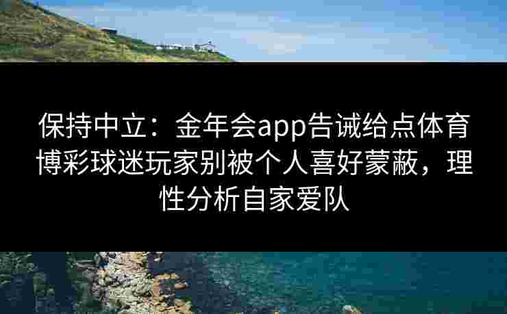 保持中立：金年会app告诫给点体育博彩球迷玩家别被个人喜好蒙蔽，理性分析自家爱队
