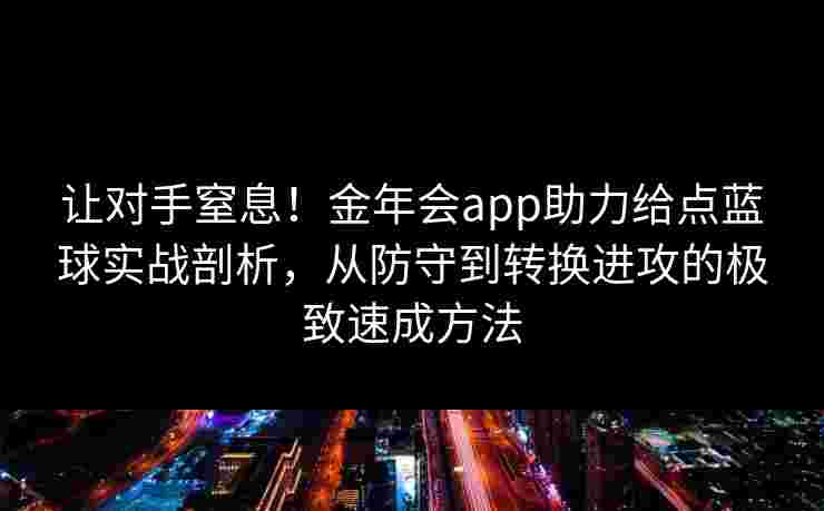 让对手窒息！金年会app助力给点蓝球实战剖析，从防守到转换进攻的极致速成方法