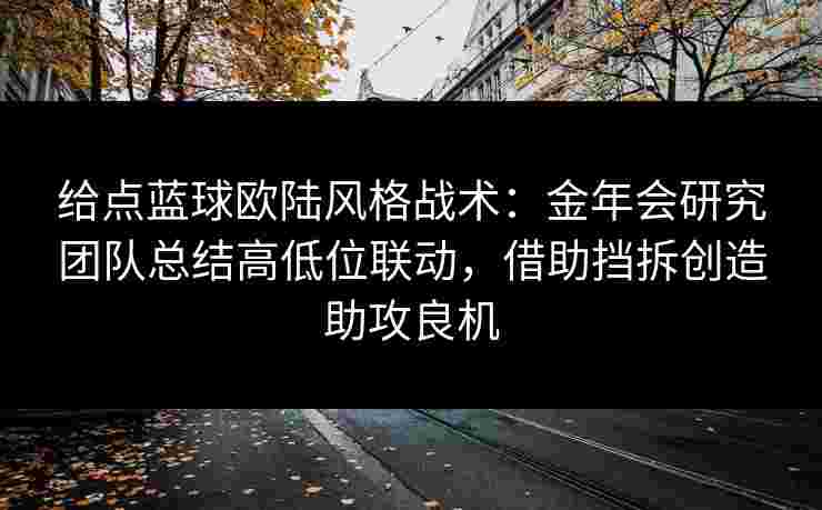 给点蓝球欧陆风格战术：金年会研究团队总结高低位联动，借助挡拆创造助攻良机