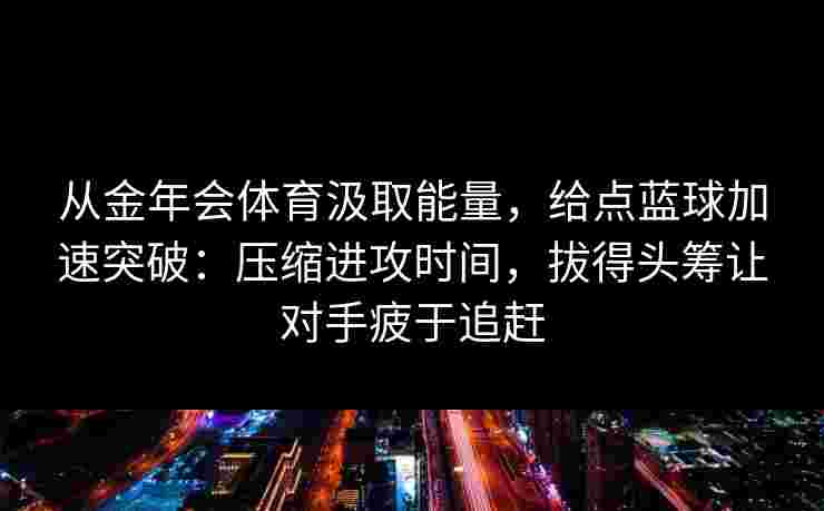 从金年会体育汲取能量，给点蓝球加速突破：压缩进攻时间，拔得头筹让对手疲于追赶