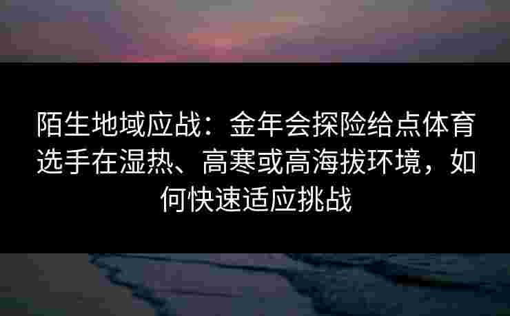 陌生地域应战：金年会探险给点体育选手在湿热、高寒或高海拔环境，如何快速适应挑战