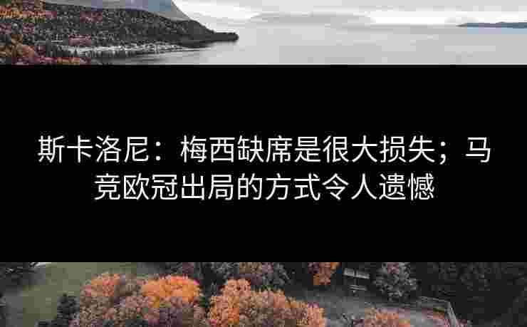 斯卡洛尼：梅西缺席是很大损失；马竞欧冠出局的方式令人遗憾