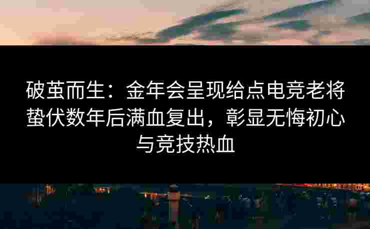 破茧而生：金年会呈现给点电竞老将蛰伏数年后满血复出，彰显无悔初心与竞技热血