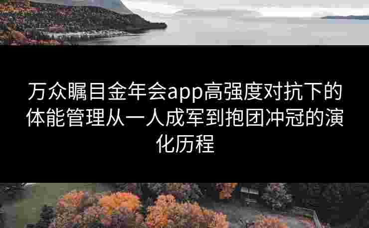 万众瞩目金年会app高强度对抗下的体能管理从一人成军到抱团冲冠的演化历程