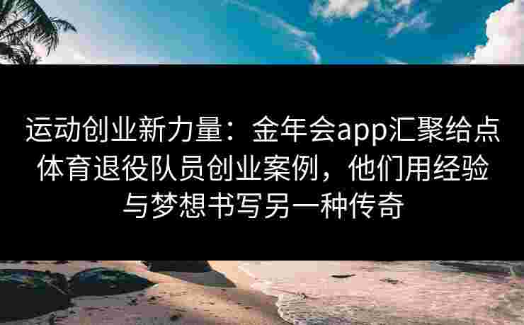 运动创业新力量：金年会app汇聚给点体育退役队员创业案例，他们用经验与梦想书写另一种传奇