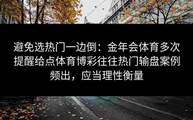 避免选热门一边倒：金年会体育多次提醒给点体育博彩往往热门输盘案例频出，应当理性衡量