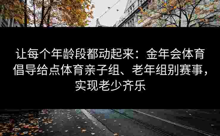 让每个年龄段都动起来：金年会体育倡导给点体育亲子组、老年组别赛事，实现老少齐乐