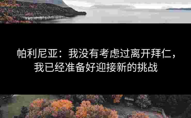 帕利尼亚：我没有考虑过离开拜仁，我已经准备好迎接新的挑战