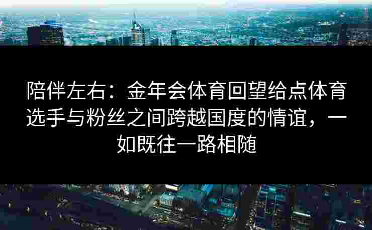 陪伴左右：金年会体育回望给点体育选手与粉丝之间跨越国度的情谊，一如既往一路相随