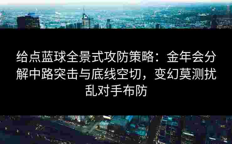 给点蓝球全景式攻防策略：金年会分解中路突击与底线空切，变幻莫测扰乱对手布防