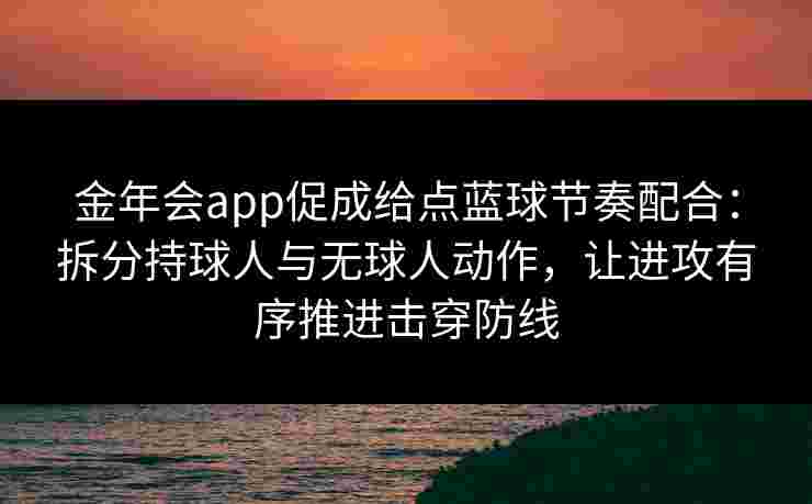 金年会app促成给点蓝球节奏配合：拆分持球人与无球人动作，让进攻有序推进击穿防线