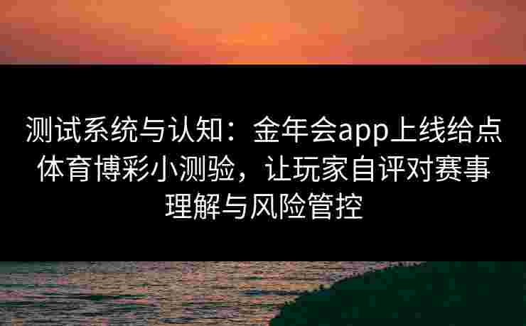 测试系统与认知：金年会app上线给点体育博彩小测验，让玩家自评对赛事理解与风险管控
