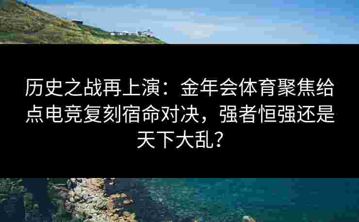 历史之战再上演：金年会体育聚焦给点电竞复刻宿命对决，强者恒强还是天下大乱？