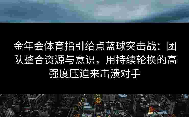 金年会体育指引给点蓝球突击战：团队整合资源与意识，用持续轮换的高强度压迫来击溃对手