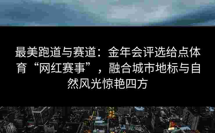 最美跑道与赛道：金年会评选给点体育“网红赛事”，融合城市地标与自然风光惊艳四方