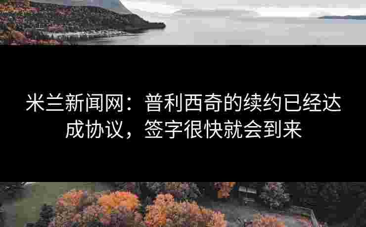 米兰新闻网：普利西奇的续约已经达成协议，签字很快就会到来