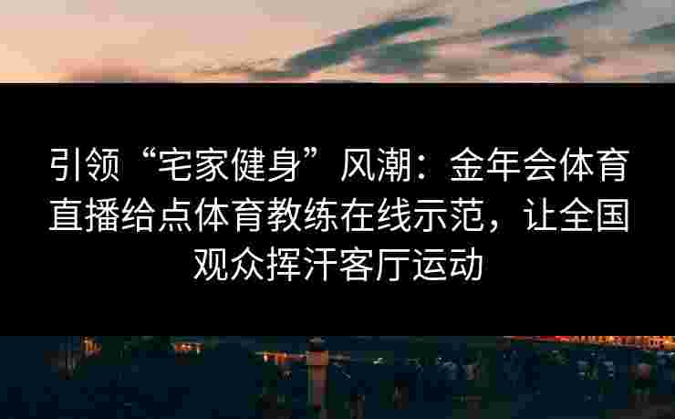 引领“宅家健身”风潮：金年会体育直播给点体育教练在线示范，让全国观众挥汗客厅运动