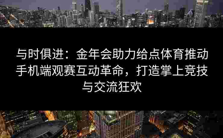 与时俱进：金年会助力给点体育推动手机端观赛互动革命，打造掌上竞技与交流狂欢
