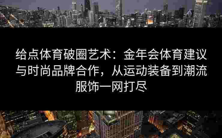 给点体育破圈艺术：金年会体育建议与时尚品牌合作，从运动装备到潮流服饰一网打尽