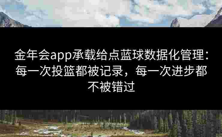 金年会app承载给点蓝球数据化管理：每一次投篮都被记录，每一次进步都不被错过