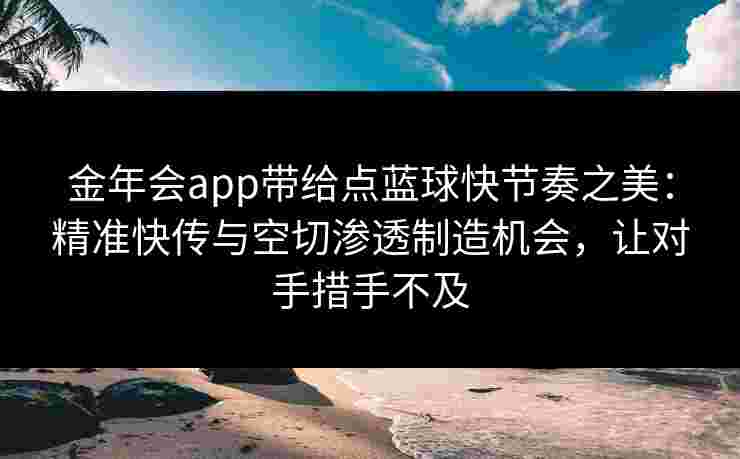 金年会app带给点蓝球快节奏之美：精准快传与空切渗透制造机会，让对手措手不及