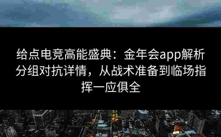 给点电竞高能盛典：金年会app解析分组对抗详情，从战术准备到临场指挥一应俱全