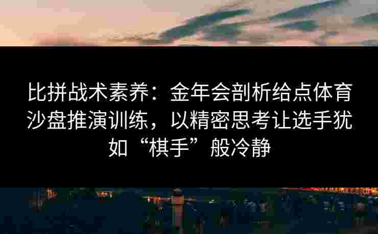 比拼战术素养：金年会剖析给点体育沙盘推演训练，以精密思考让选手犹如“棋手”般冷静