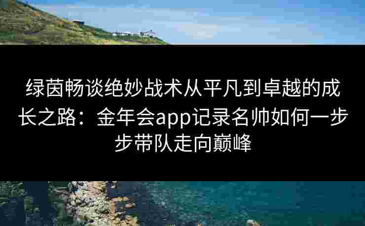 绿茵畅谈绝妙战术从平凡到卓越的成长之路：金年会app记录名帅如何一步步带队走向巅峰