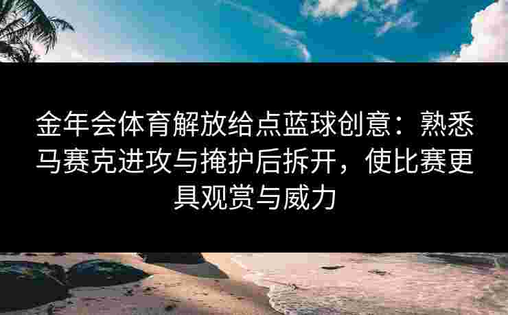 金年会体育解放给点蓝球创意：熟悉马赛克进攻与掩护后拆开，使比赛更具观赏与威力