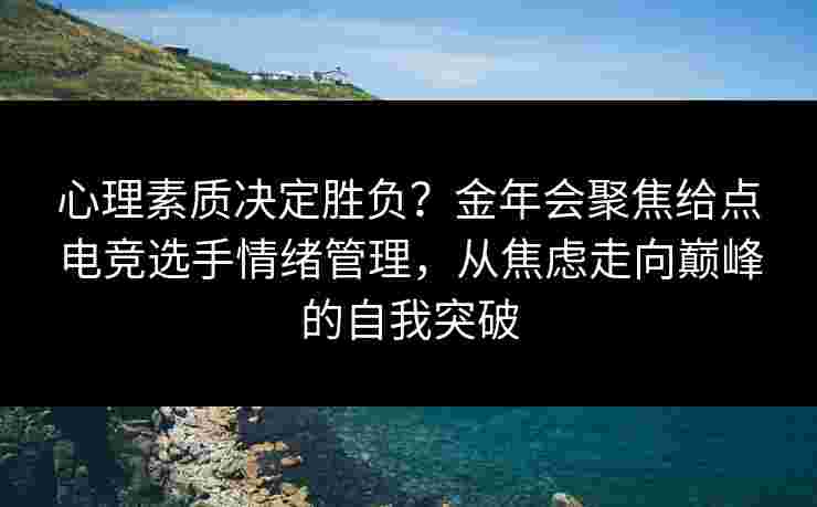 心理素质决定胜负？金年会聚焦给点电竞选手情绪管理，从焦虑走向巅峰的自我突破
